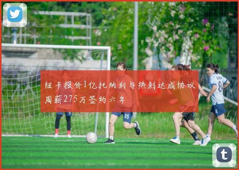 纽卡报价1亿托纳利与热刺达成协议周薪275万签约六年