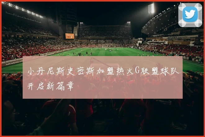 小丹尼斯史密斯加盟热火G联盟球队开启新篇章