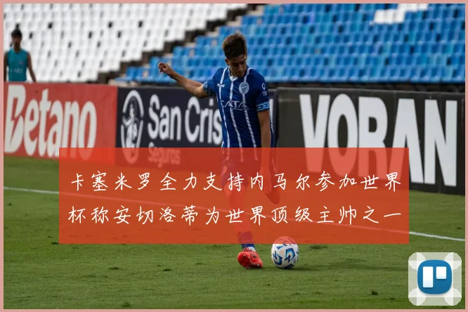 卡塞米罗全力支持内马尔参加世界杯称安切洛蒂为世界顶级主帅之一