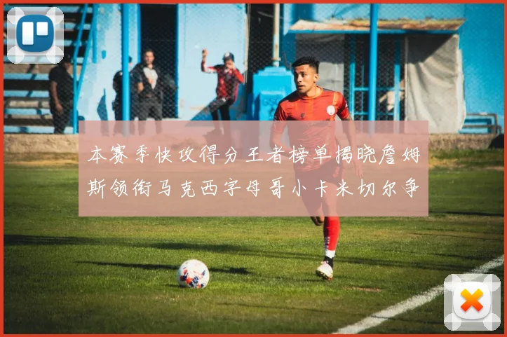 本赛季快攻得分王者榜单揭晓詹姆斯领衔马克西字母哥小卡米切尔争辉