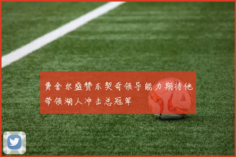 费舍尔盛赞东契奇领导能力期待他带领湖人冲击总冠军