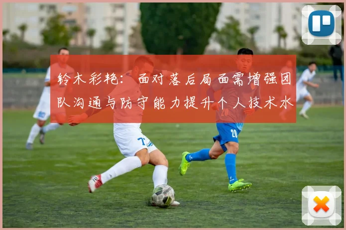 铃木彩艳：面对落后局面需增强团队沟通与防守能力提升个人技术水平
