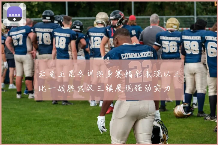 云南玉昆冬训热身赛精彩表现以三比一战胜武汉三镇展现强劲实力