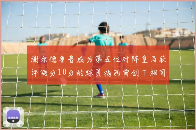谢尔德鲁普成为第五位对阵皇马获评满分10分的球员梅西曾创下相同成就