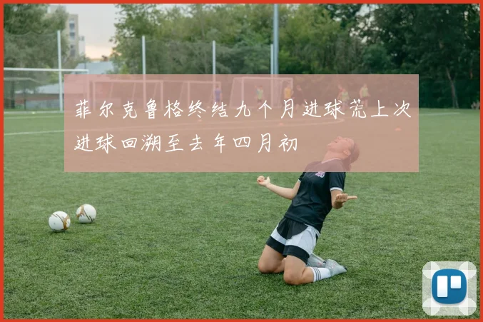 菲尔克鲁格终结九个月进球荒上次进球回溯至去年四月初
