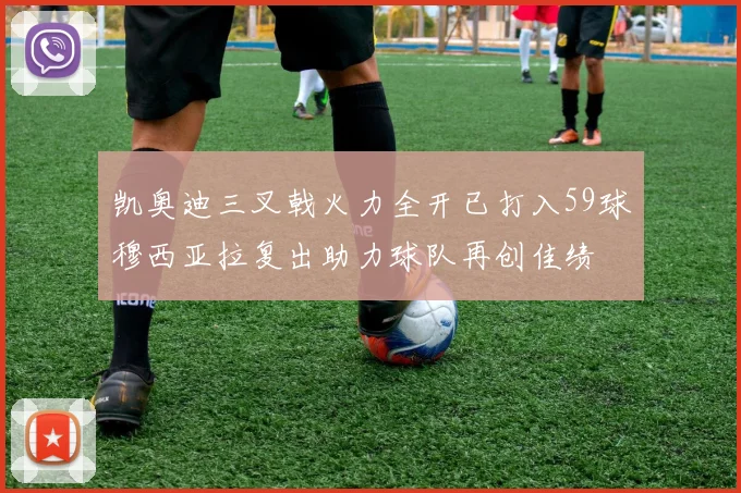 凯奥迪三叉戟火力全开已打入59球穆西亚拉复出助力球队再创佳绩
