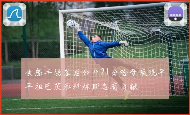 快船半场落后公牛21分哈登表现平平祖巴茨和科林斯各有贡献