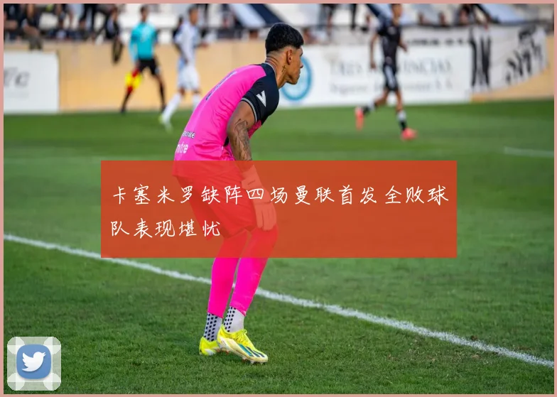 卡塞米罗缺阵四场曼联首发全败球队表现堪忧