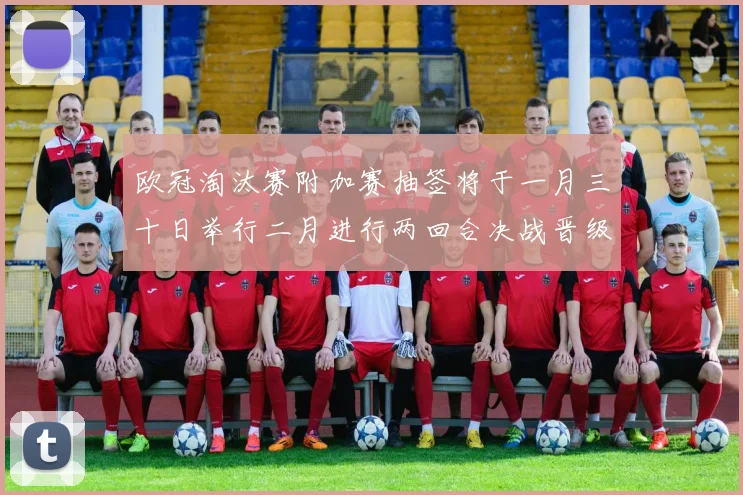 欧冠淘汰赛附加赛抽签将于一月三十日举行二月进行两回合决战晋级十六强
