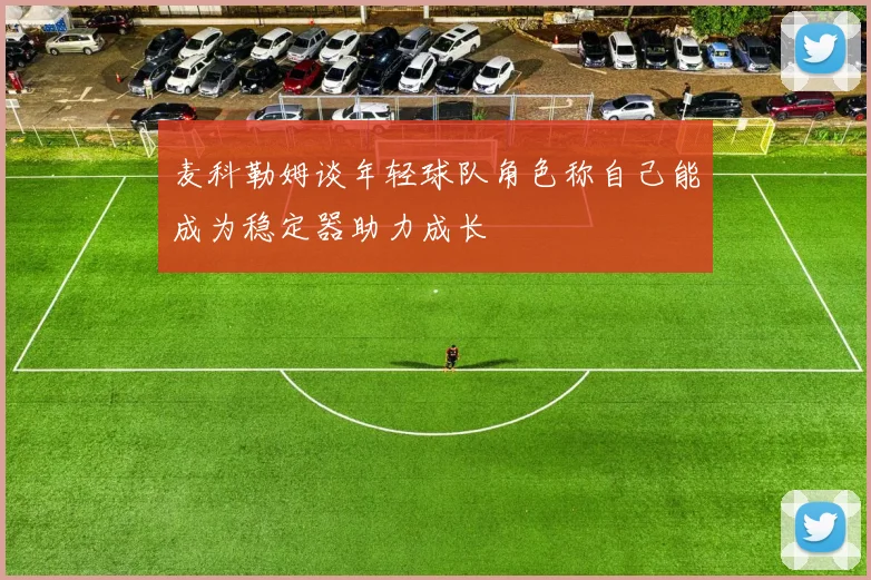 麦科勒姆谈年轻球队角色称自己能成为稳定器助力成长