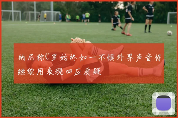 纳尼称C罗始终如一不惧外界声音将继续用表现回应质疑