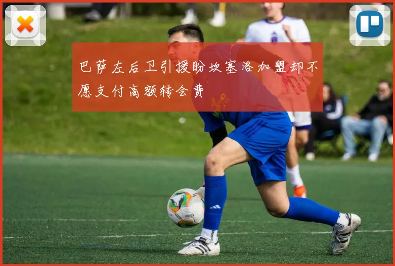 巴萨左后卫引援盼坎塞洛加盟却不愿支付高额转会费