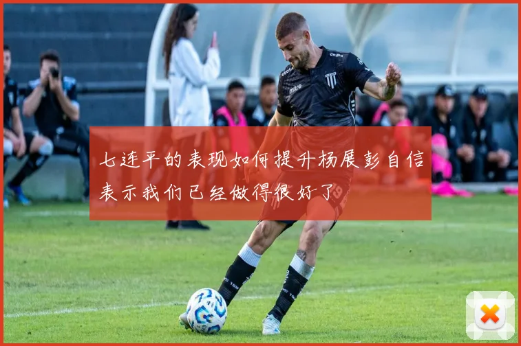 七连平的表现如何提升杨展彭自信表示我们已经做得很好了