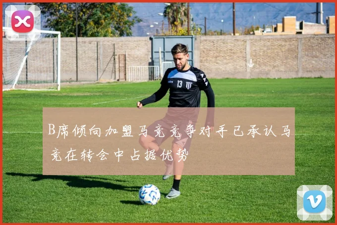B席倾向加盟马竞竞争对手已承认马竞在转会中占据优势