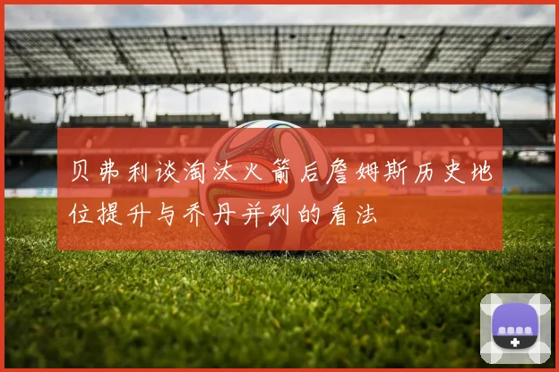 贝弗利谈淘汰火箭后詹姆斯历史地位提升与乔丹并列的看法