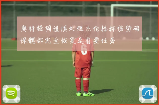 奥特强调谨慎处理杰伦格林伤势确保髋部完全恢复是首要任务