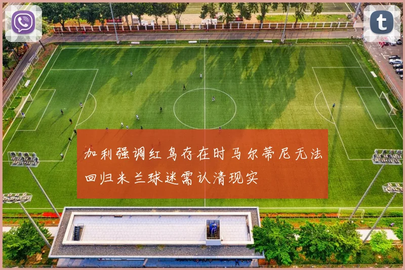 加利强调红鸟存在时马尔蒂尼无法回归米兰球迷需认清现实