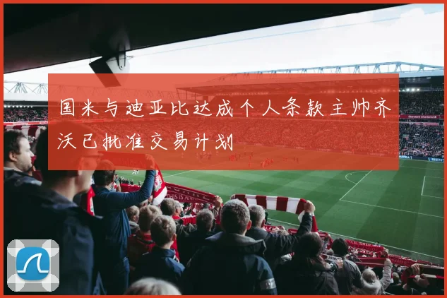 国米与迪亚比达成个人条款主帅齐沃已批准交易计划