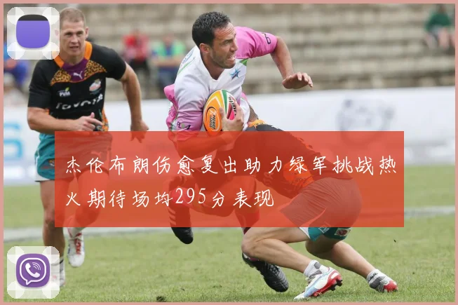 杰伦布朗伤愈复出助力绿军挑战热火期待场均295分表现