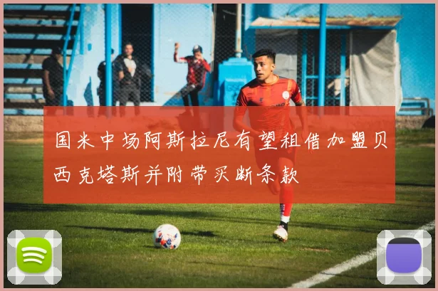 国米中场阿斯拉尼有望租借加盟贝西克塔斯并附带买断条款