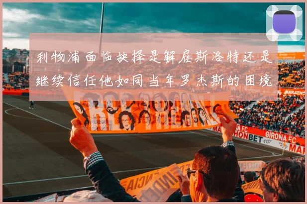 利物浦面临抉择是解雇斯洛特还是继续信任他如同当年罗杰斯的困境