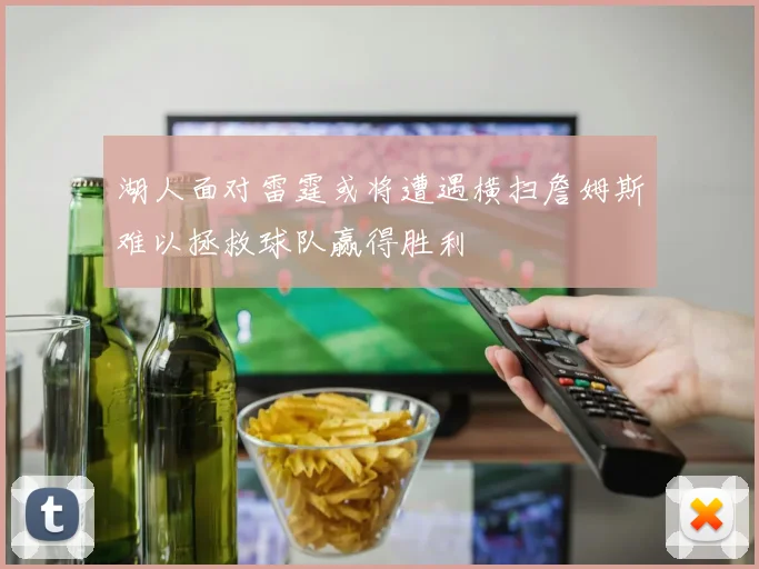 湖人面对雷霆或将遭遇横扫詹姆斯难以拯救球队赢得胜利