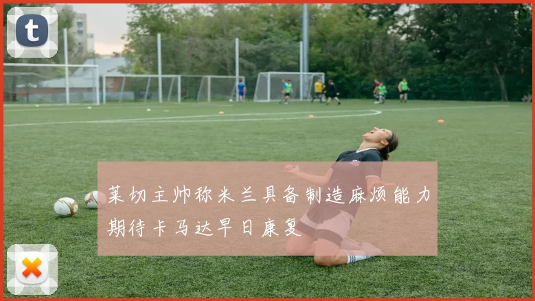 莱切主帅称米兰具备制造麻烦能力期待卡马达早日康复