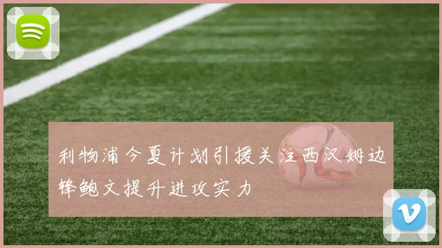利物浦今夏计划引援关注西汉姆边锋鲍文提升进攻实力
