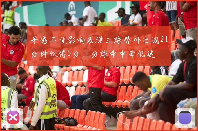 手感不佳影响表现三球替补出战21分钟仅得5分三分球命中率低迷