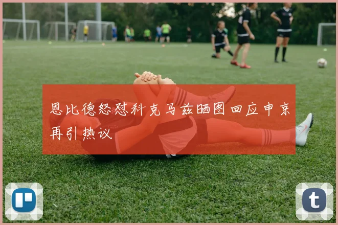 恩比德怒怼科克马兹晒图回应申京再引热议
