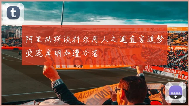 阿里纳斯谈科尔用人之道直言追梦受宠库明加遭冷落
